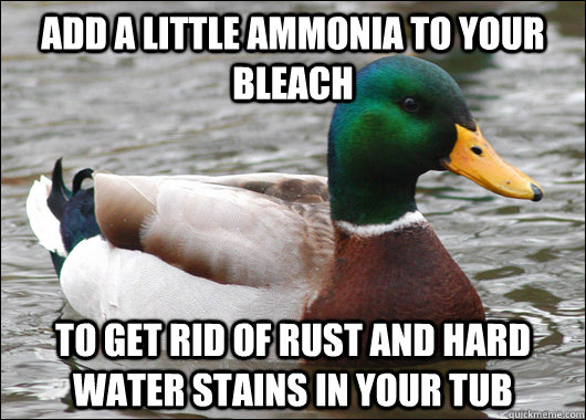 Add a little ammonia to your bleach to get rid of rust and hard water stains in your tub  Actual Advice Mallard