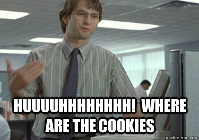 huuuuhhhhhhhh!  where are the cookies - huuuuhhhhhhhh!  where are the cookies  Michael Bolton Office Space