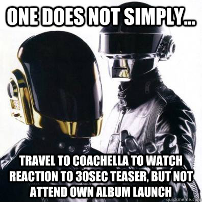 one does not simply... travel to coachella to watch reaction to 30sec teaser, but not attend own album launch - one does not simply... travel to coachella to watch reaction to 30sec teaser, but not attend own album launch  Daft Punk