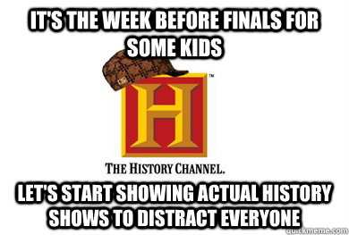It's the week before finals for some kids Let's start showing actual history shows to distract everyone  Scumbag History Channel