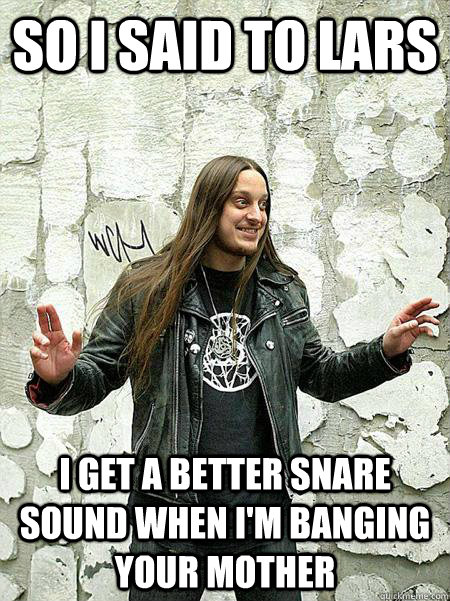 so i said to lars i get a better snare sound when i'm banging your mother - so i said to lars i get a better snare sound when i'm banging your mother  Misc