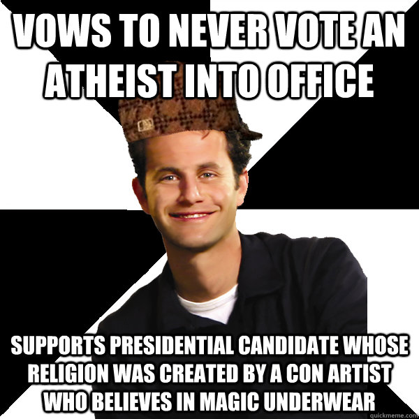 Vows to never vote an atheist into office supports presidential candidate whose religion was created by a con artist who believes in magic underwear  Scumbag Christian