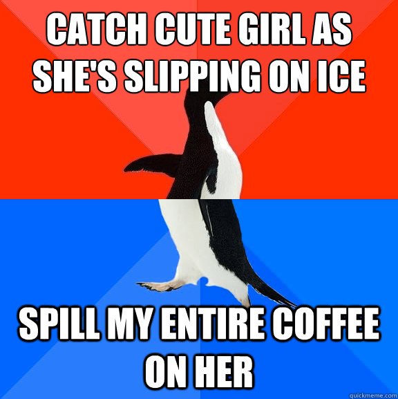Catch cute girl as she's slipping on ice Spill my entire coffee on her - Catch cute girl as she's slipping on ice Spill my entire coffee on her  Socially Awesome Awkward Penguin