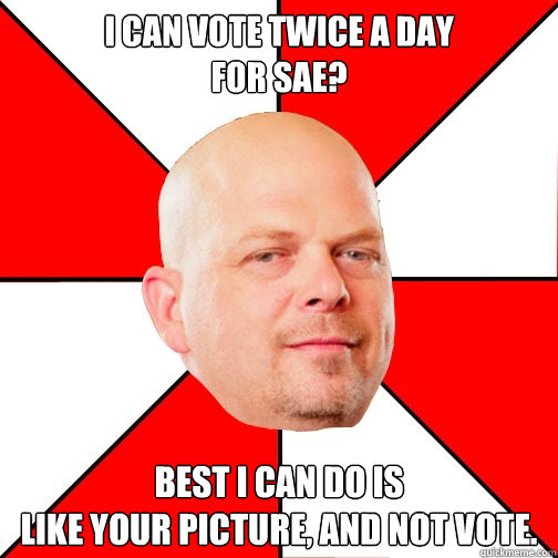 I can vote twice a day
for SAE? best i can do is
like your picture, and not vote.  Pawn Star