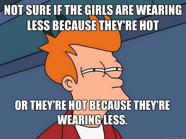 Not sure if the girls are wearing less because they're hot Or they're hot because they're wearing less. - Not sure if the girls are wearing less because they're hot Or they're hot because they're wearing less.  Futurama Fry