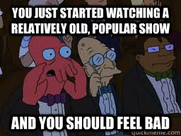 You just started watching a relatively old, popular show and you should feel bad  Zoidberg