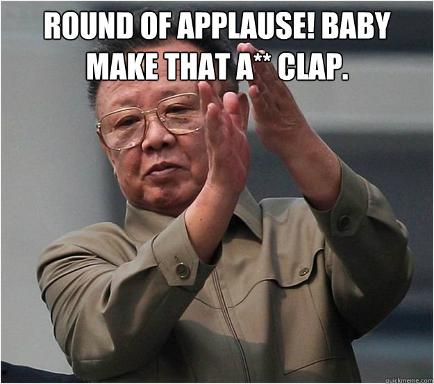 Round of Applause! Baby make that a** clap.   