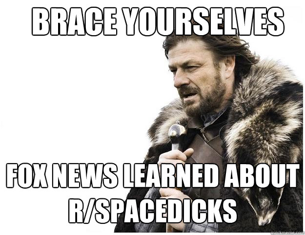 Brace yourselves Fox News learned about r/spacedicks  Imminent Ned