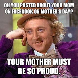 Oh you posted about your mom on facebook on mother's day?
 Your mother must be so proud.  Condescending Wonka