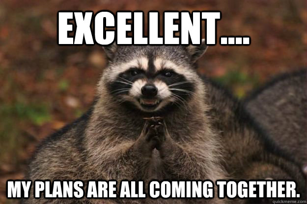 Excellent.... My plans are all coming together.  Evil Plotting Raccoon