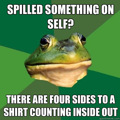 spilled something on self? there are four sides to a shirt counting inside out  Foul Bachelor Frog