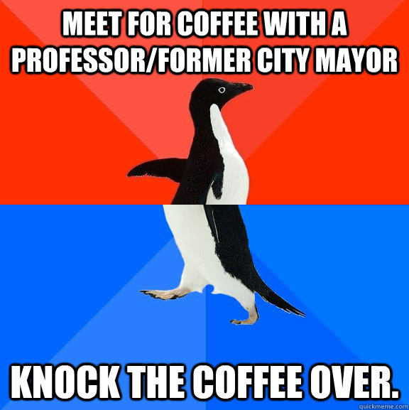 Meet for coffee with a professor/former city mayor Knock the coffee over. - Meet for coffee with a professor/former city mayor Knock the coffee over.  Socially Awesome Awkward Penguin