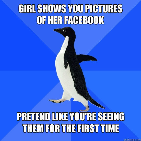 Girl shows you pictures  Of her facebook Pretend like you're seeing  them for the first time - Girl shows you pictures  Of her facebook Pretend like you're seeing  them for the first time  Socially Awkward Penguin