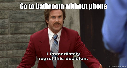 Go to bathroom without phone  - Go to bathroom without phone   Regretful Ron Burgundy