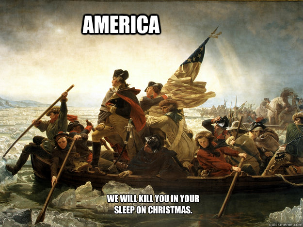 AMERICA We will kill you in your sleep on Christmas.  AMERICA