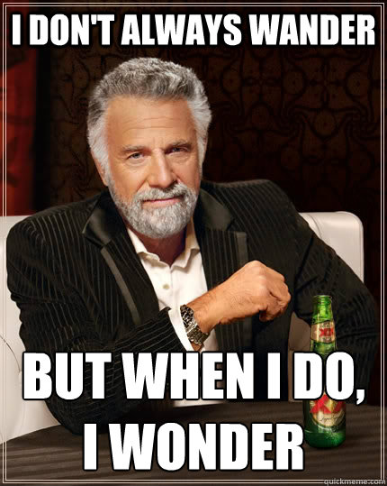 I don't always wander but when I do, I wonder  The Most Interesting Man In The World