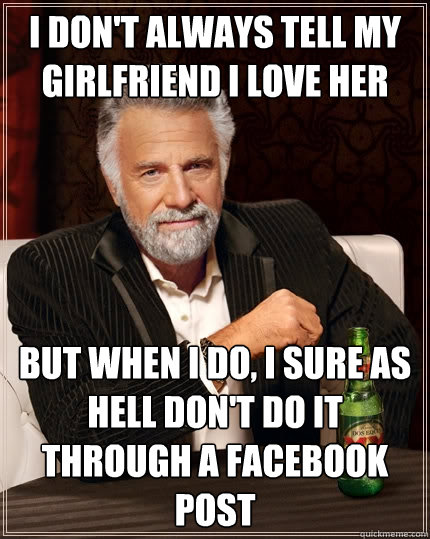 I don't always tell my girlfriend I love her But when I do, I sure as hell don't do it through a facebook post  The Most Interesting Man In The World