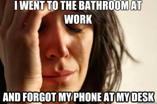 I went to the bathroom at work and forgot my phone at my desk - I went to the bathroom at work and forgot my phone at my desk  First World Problems