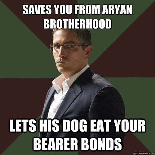 Saves you from Aryan brotherhood lets his dog eat your bearer bonds  Asshole Reese