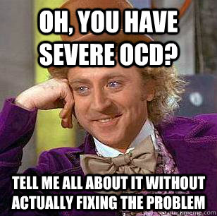 Oh, you have severe OCD?  Tell me all about it without actually fixing the problem   Condescending Wonka