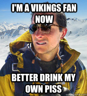 I'm a Vikings fan now better drink my own piss  Bear Grylls Dat Piss