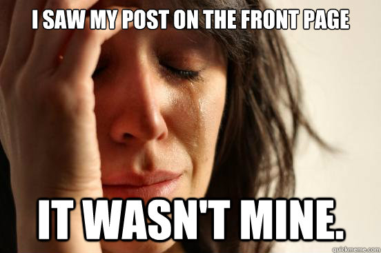 I saw my post on the front page It wasn't mine.  First World Problems