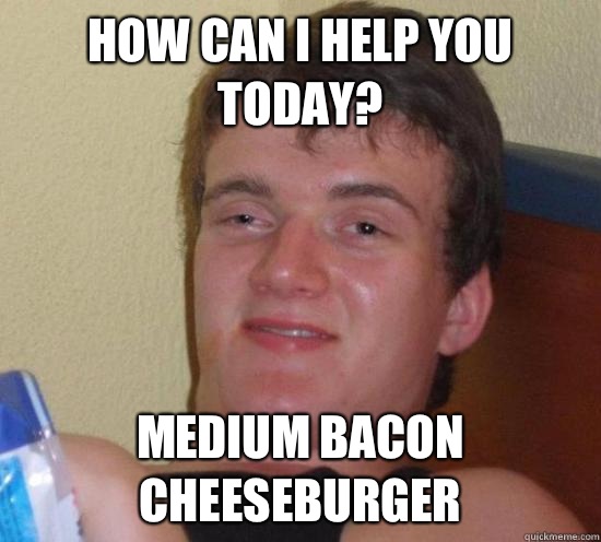 How can I help you today? Medium bacon cheeseburger   High guy