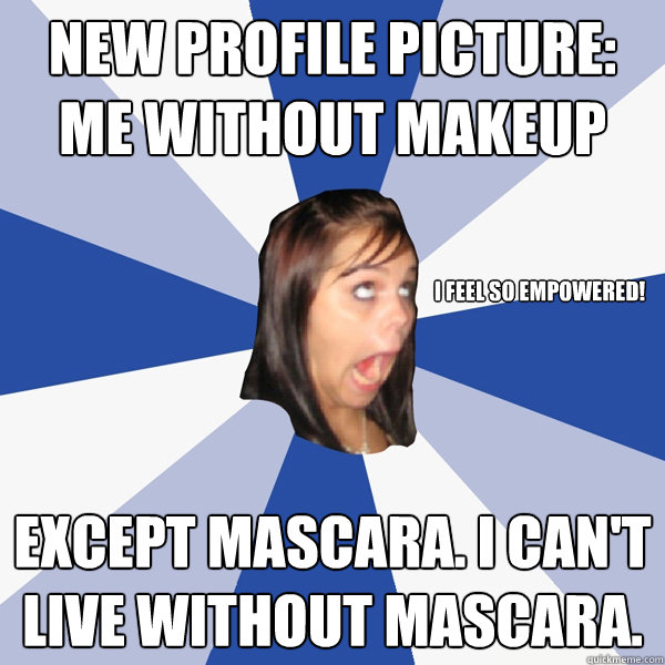 New profile picture: me without makeup Except mascara. I can't live without mascara. I feel so empowered!  Annoying Facebook Girl