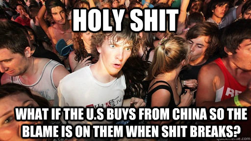 holy shit What if the u.s buys from china so the blame is on them when shit breaks?  Sudden Clarity Clarence