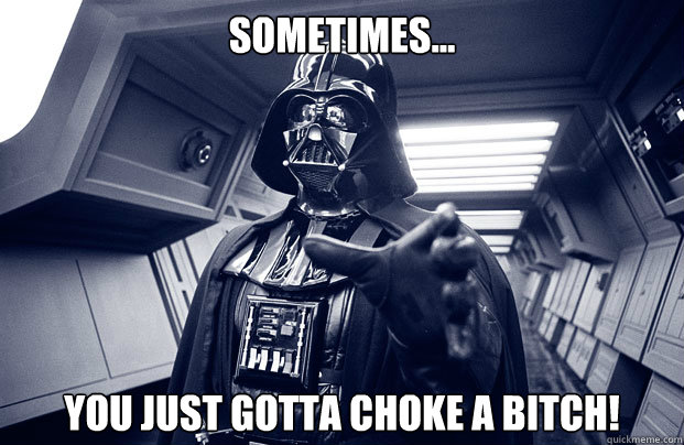 Sometimes... You just gotta choke a bitch!  Darth Vader