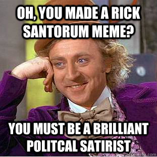 Oh, You made a rick santorum meme? You must be a brilliant politcal satirist - Oh, You made a rick santorum meme? You must be a brilliant politcal satirist  Condescending Wonka