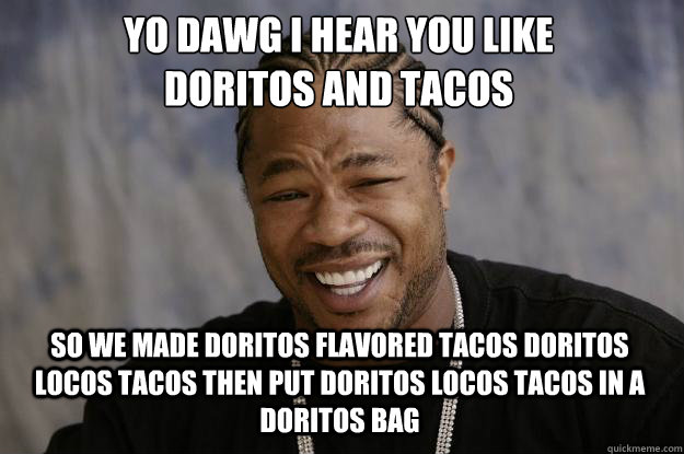 YO DAWG I HEAR YOU LIKE 
Doritos and tacos SO WE made Doritos flavored tacos doritos locos tacos then put doritos locos tacos in a doritos bag  Xzibit meme