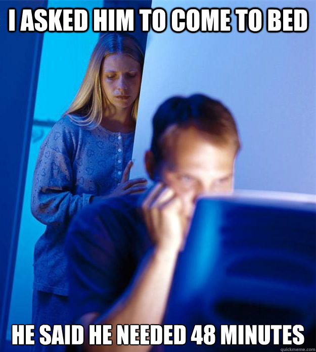 I asked him to come to bed he said he needed 48 minutes  Redditors Wife