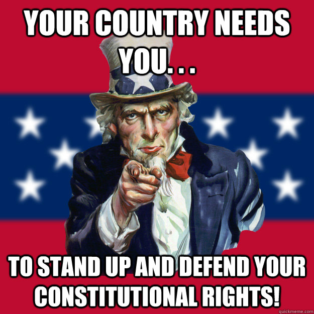 your country needs you. . . to stand up and defend your Constitutional rights!  