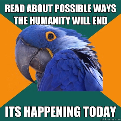 Read about possible ways the humanity will end  ITS HAPPENING TODAY - Read about possible ways the humanity will end  ITS HAPPENING TODAY  Paranoid Parrot