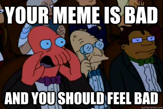 Your MEME is bad  AND YOU SHOULD FEEL BAD - Your MEME is bad  AND YOU SHOULD FEEL BAD  Your meme is bad and you should feel bad!