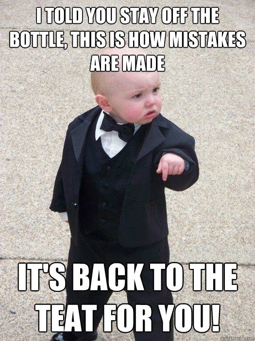 I told you stay off the bottle, this is how mistakes are made It's back to the teat for you! - I told you stay off the bottle, this is how mistakes are made It's back to the teat for you!  Baby Godfather