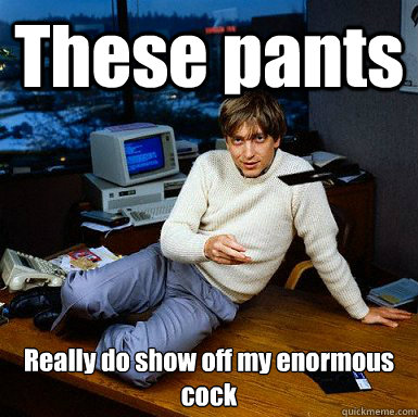 These pants Really do show off my enormous cock - These pants Really do show off my enormous cock  Seductive Bill Gates