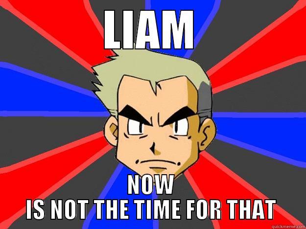now is not the time - LIAM NOW IS NOT THE TIME FOR THAT Professor Oak