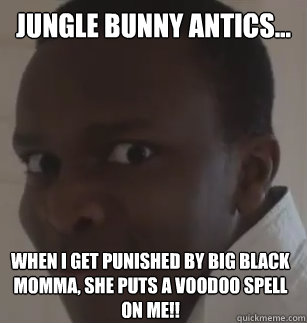 jungle bunny antics... when i get punished by big black momma, she puts a voodoo spell on me!!  KSIolajidebt