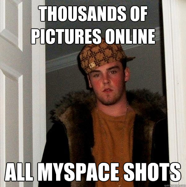 thousands of pictures online all myspace shots  Scumbag Steve