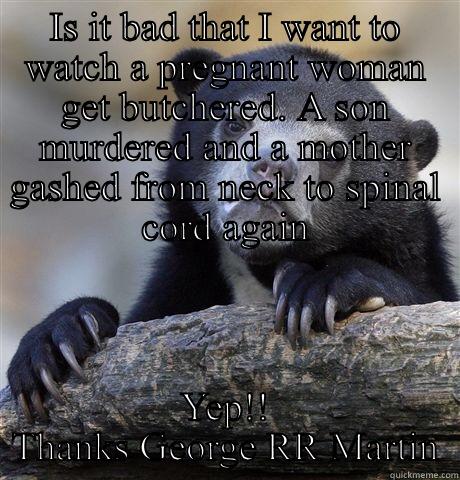 IS IT BAD THAT I WANT TO WATCH A PREGNANT WOMAN GET BUTCHERED. A SON MURDERED AND A MOTHER GASHED FROM NECK TO SPINAL CORD AGAIN YEP!! THANKS GEORGE RR MARTIN Confession Bear