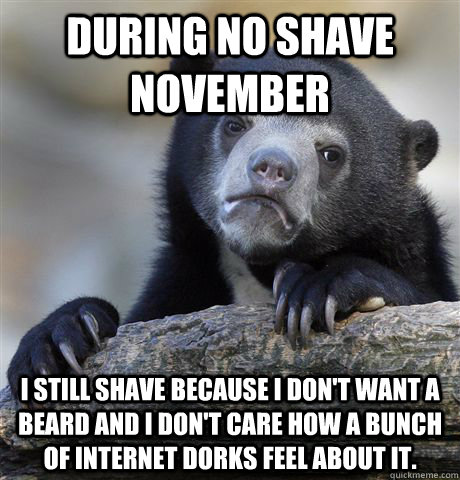 during no shave November i still shave because i don't want a beard and i don't care how a bunch of internet dorks feel about it.  Confession Bear