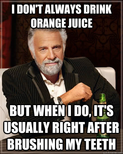 I don't always drink orange juice but when I do, it's usually right after brushing my teeth  The Most Interesting Man In The World