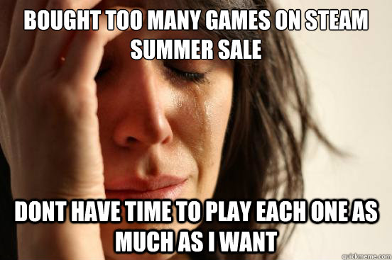 bought too many games on steam summer sale dont have time to play each one as much as i want  First World Problems