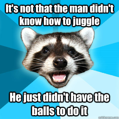 It's not that the man didn't know how to juggle He just didn't have the balls to do it  Lame Pun Coon