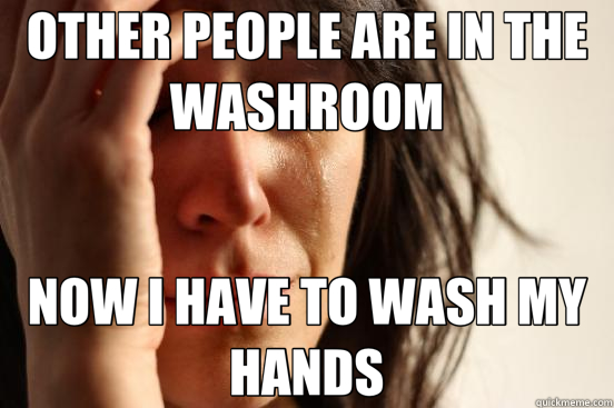 OTHER PEOPLE ARE IN THE WASHROOM NOW I HAVE TO WASH MY HANDS  First World Problems
