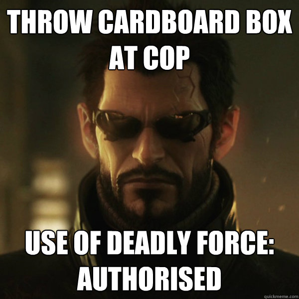 throw cardboard box at cop use of deadly force: authorised  Adam Jensen