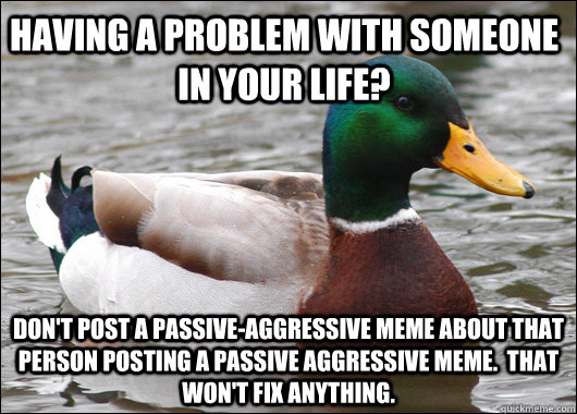 having a problem with someone in your life? Don't post a passive-aggressive meme about that person posting a passive aggressive meme.  That won't fix anything.  Actual Advice Mallard