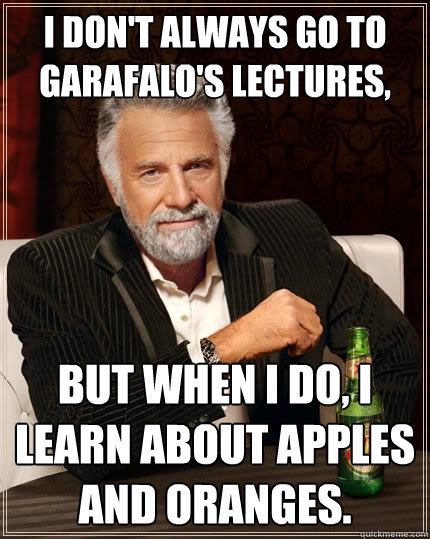 I don't always go to Garafalo's lectures,  but when I do, I learn about apples and oranges.  The Most Interesting Man In The World